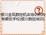 银川金凤数控机床培训机构有哪些学校(银川数控培训)