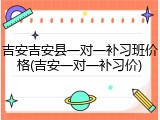 吉安吉安县一对一补习班价格(吉安一对一补习价)