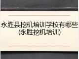 永胜县挖机培训学校有哪些(永胜挖机培训)