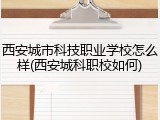西安城市科技职业学校怎么样(西安城科职校如何)