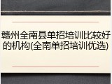 赣州全南县单招培训比较好的机构(全南单招培训优选)