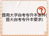 暨南大学自考专升本条件(暨大自考专升本要求)