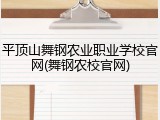 平顶山舞钢农业职业学校官网(舞钢农校官网)