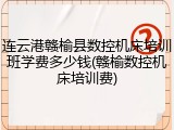 连云港赣榆县数控机床培训班学费多少钱(赣榆数控机床培训费)