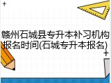 赣州石城县专升本补习机构报名时间(石城专升本报名)