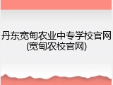 丹东宽甸农业中专学校官网(宽甸农校官网)