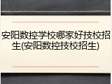 安阳数控学校哪家好技校招生(安阳数控技校招生)