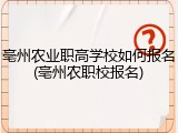 亳州农业职高学校如何报名(亳州农职校报名)