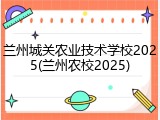 兰州城关农业技术学校2025(兰州农校2025)