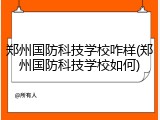郑州国防科技学校咋样(郑州国防科技学校如何)