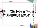 郑州中原科技教育学校怎么样(郑州中原科教校如何)
