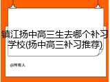 镇江扬中高三生去哪个补习学校(扬中高三补习推荐)