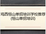 鸡西恒山单招培训学校推荐(恒山单招培训)