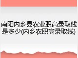 南阳内乡县农业职高录取线是多少(内乡农职高录取线)