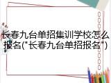 长春九台单招集训学校怎么报名("长春九台单招报名")