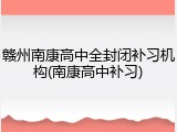 赣州南康高中全封闭补习机构(南康高中补习)