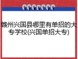 赣州兴国县哪里有单招的大专学校(兴国单招大专)