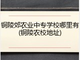 铜陵郊农业中专学校哪里有(铜陵农校地址)