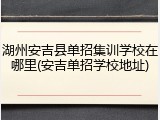 湖州安吉县单招集训学校在哪里(安吉单招学校地址)