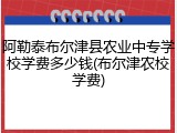 阿勒泰布尔津县农业中专学校学费多少钱(布尔津农校学费)
