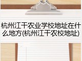 杭州江干农业学校地址在什么地方(杭州江干农校地址)