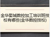 金华婺城数控加工培训班技校有哪些(金华数控技校)