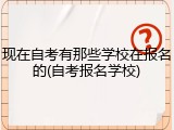 现在自考有那些学校在报名的(自考报名学校)