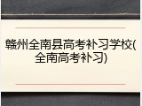 赣州全南县高考补习学校(全南高考补习)