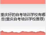 重庆好的自考培训学校有哪些(重庆自考培训学校推荐)
