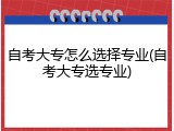 自考大专怎么选择专业(自考大专选专业)