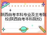 陕西自考本科专业及主考院校(陕西自考本科院校)