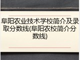 阜阳农业技术学校简介及录取分数线(阜阳农校简介分数线)