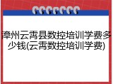 漳州云霄县数控培训学费多少钱(云霄数控培训学费)