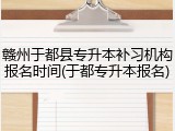 赣州于都县专升本补习机构报名时间(于都专升本报名)