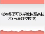 乌海哪里可以学数控职高技术(乌海数控技校)