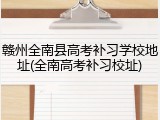 赣州全南县高考补习学校地址(全南高考补习校址)