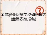 金昌农业职高学校如何报名(金昌农校报名)