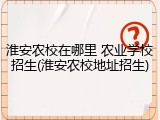 淮安农校在哪里 农业学校招生(淮安农校地址招生)