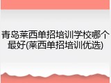 青岛莱西单招培训学校哪个最好(莱西单招培训优选)