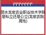 丽水龙泉农业职业技术学院是私立还是公立(龙泉农院属性)