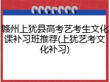 赣州上犹县高考艺考生文化课补习班推荐(上犹艺考文化补习)