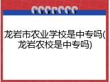 龙岩市农业学校是中专吗(龙岩农校是中专吗)