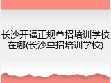 长沙开福正规单招培训学校在哪(长沙单招培训学校)