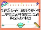 盘锦双台子中职数控专业技工学校怎么样在哪里(盘锦数控技校地址)