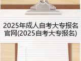 2025年成人自考大专报名官网(2025自考大专报名)