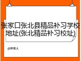 张家口张北县精品补习学校地址(张北精品补习校址)