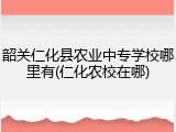 韶关仁化县农业中专学校哪里有(仁化农校在哪)