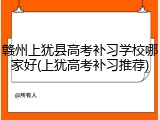 赣州上犹县高考补习学校哪家好(上犹高考补习推荐)