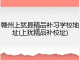 赣州上犹县精品补习学校地址(上犹精品补校址)
