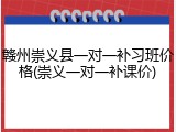 赣州崇义县一对一补习班价格(崇义一对一补课价)
